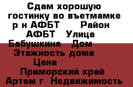 Сдам хорошую гостинку во въетмамке р-н АФБТ!!! › Район ­ АФБТ › Улица ­ Бабушкина › Дом ­ 4/1 › Этажность дома ­ 5 › Цена ­ 10 000 - Приморский край, Артем г. Недвижимость » Квартиры аренда   